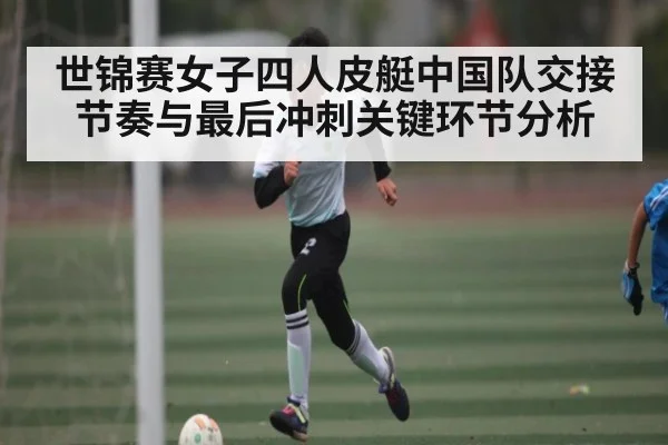 世锦赛女子四人皮艇中国队交接节奏与最后冲刺关键环节分析