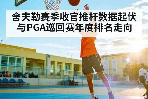 舍夫勒赛季收官推杆数据起伏与PGA巡回赛年度排名走向